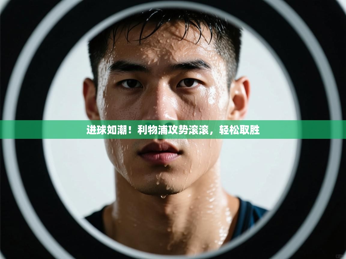 进球如潮！利物浦攻势滚滚，轻松取胜