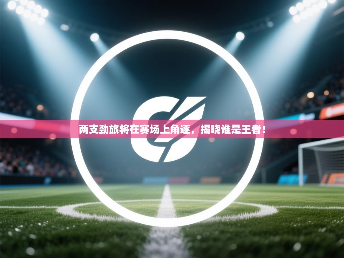 两支劲旅将在赛场上角逐，揭晓谁是王者！  第2张