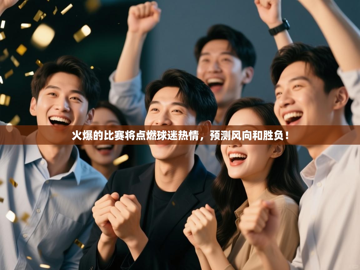 火爆的比赛将点燃球迷热情，预测风向和胜负！