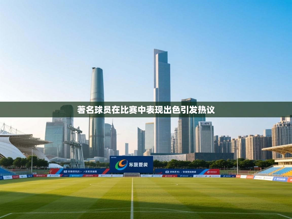 著名球员在比赛中表现出色引发热议 第1张