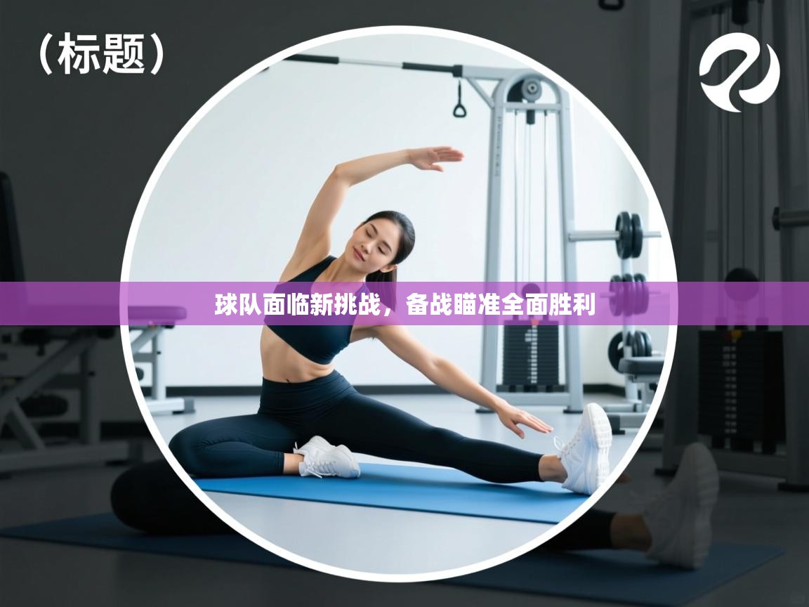 球队面临新挑战，备战瞄准全面胜利