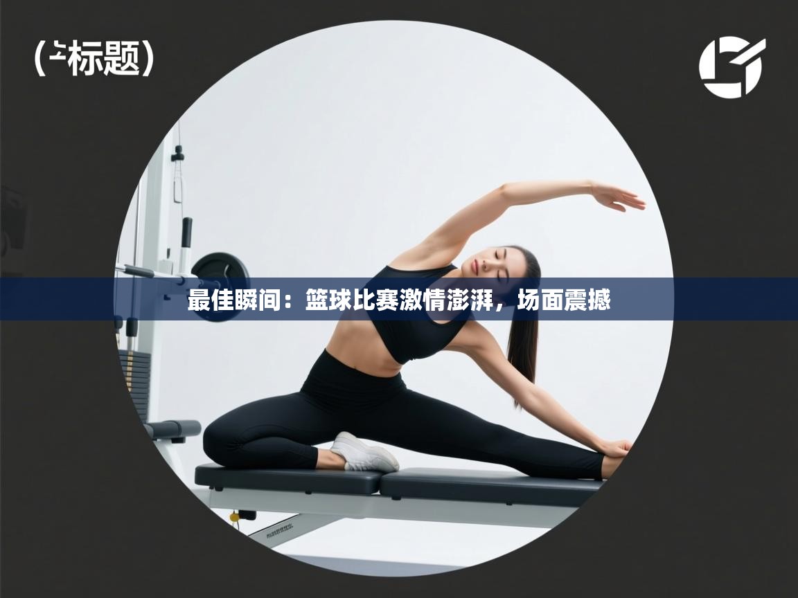 最佳瞬间：篮球比赛激情澎湃，场面震撼