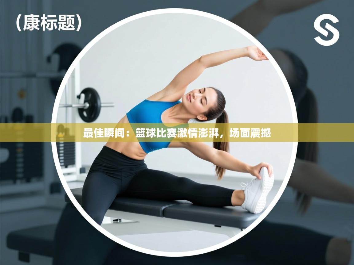 最佳瞬间：篮球比赛激情澎湃，场面震撼  第2张