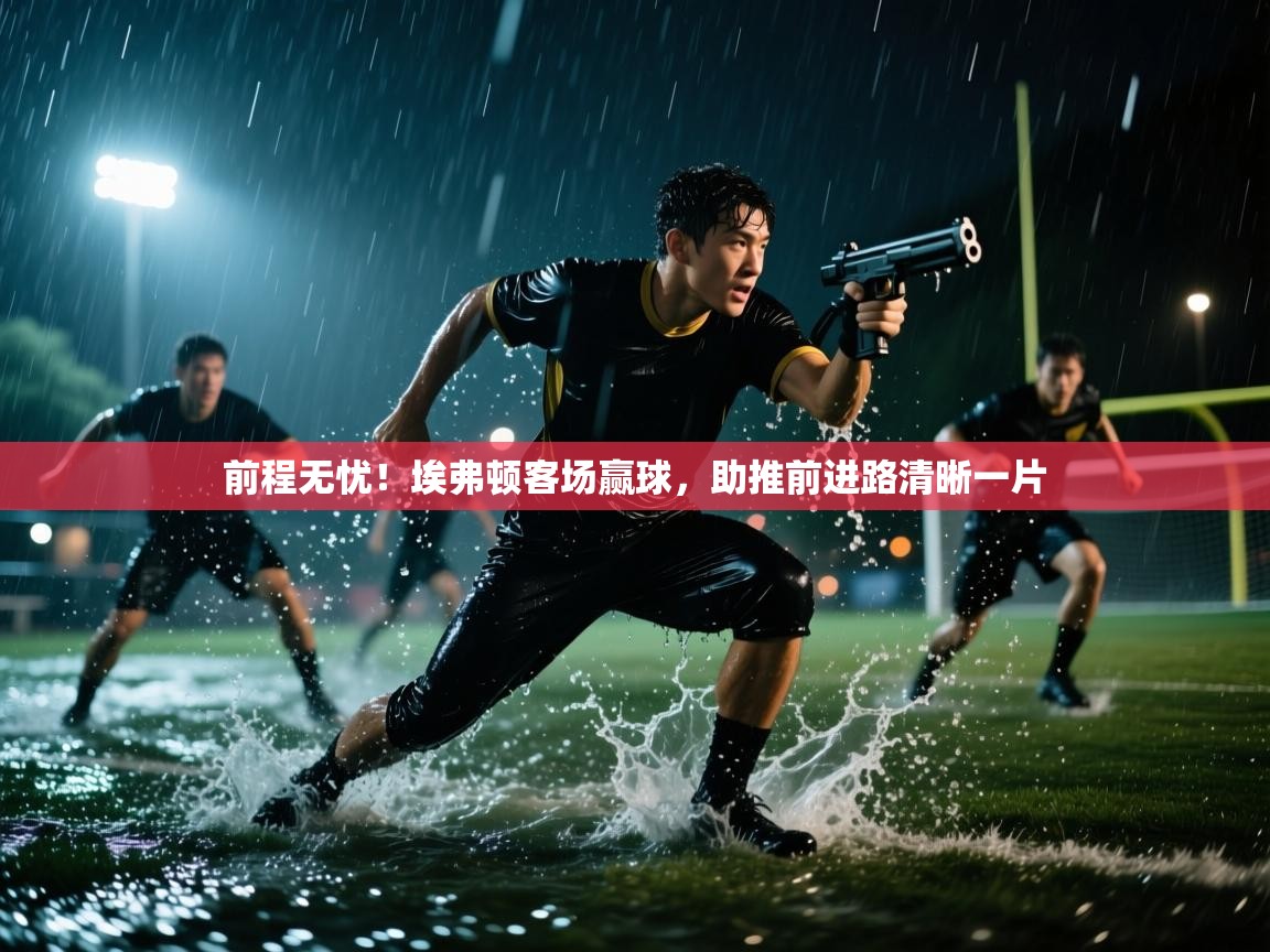 前程无忧！埃弗顿客场赢球，助推前进路清晰一片  第1张