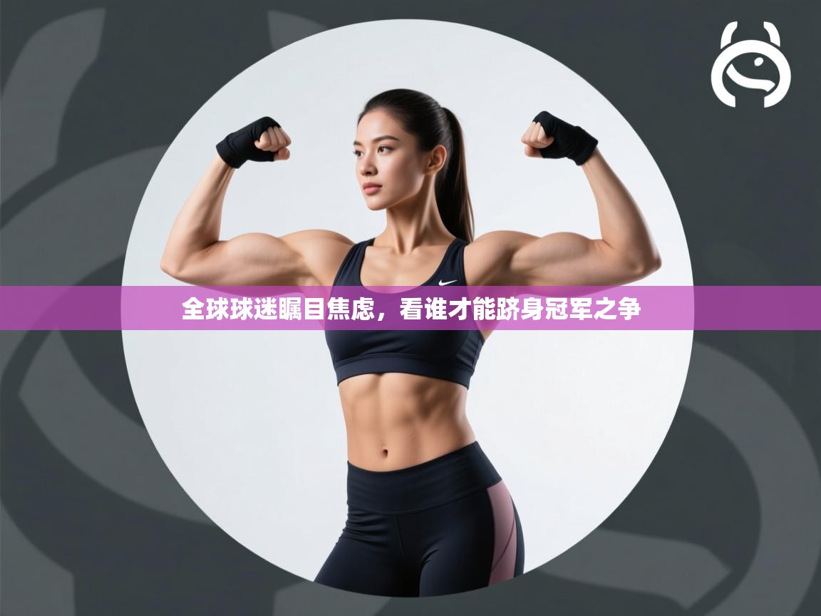 全球球迷瞩目焦虑，看谁才能跻身冠军之争  第2张